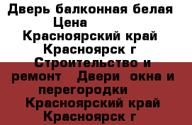 Дверь балконная белая › Цена ­ 1 000 - Красноярский край, Красноярск г. Строительство и ремонт » Двери, окна и перегородки   . Красноярский край,Красноярск г.